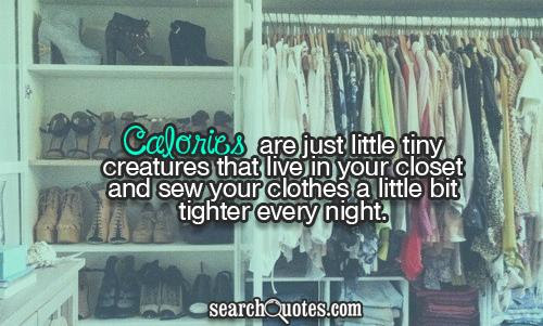 Calories are just little tiny creatures that live in your closet and sew your clothes a little bit tighter every night.
