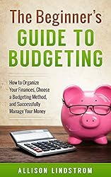 The Beginner's Guide to Budgeting: How to Organize Your Finances, Choose a Budgeting Method, and Successfully Manage Your Money (Personal Finance Book 1)