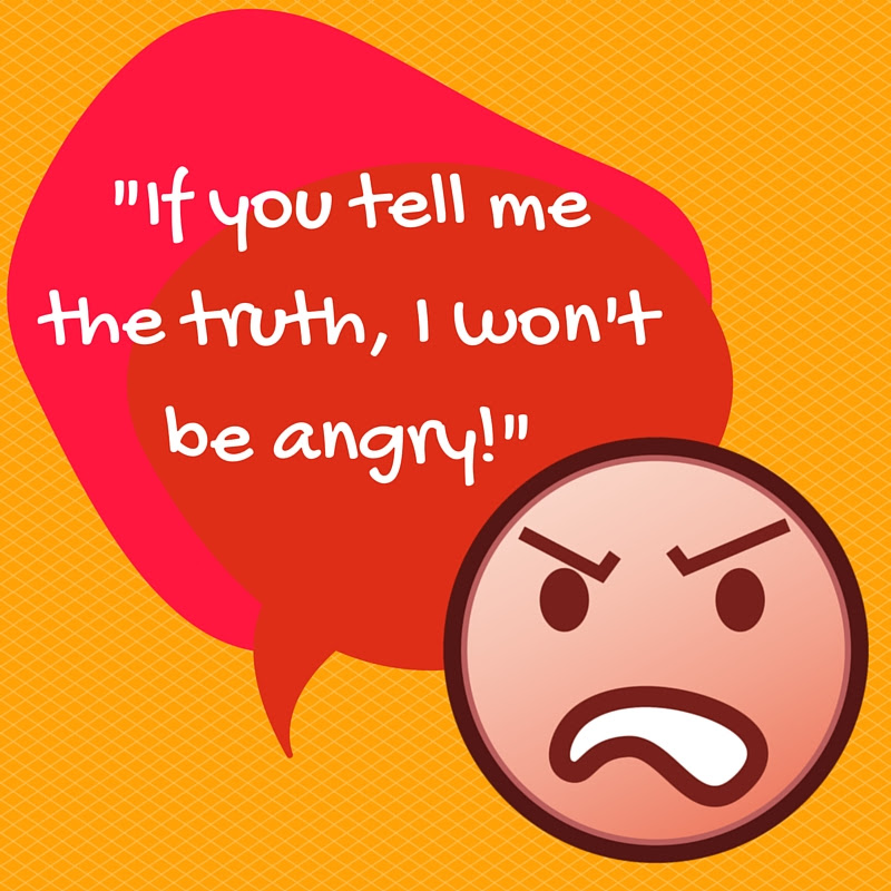 If you tell me the truth, I won't be angry!