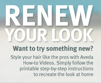 RENEW YOUR LOOK. Want to try something new? Style your hair like the pros with Aveda How-to Videos. Simply follow the printable step-by-step instructions to recreate the look at home.