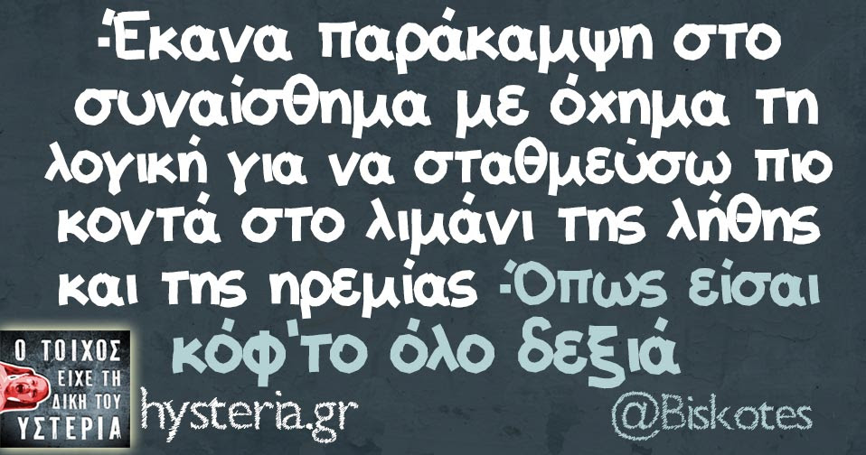 -Έκανα παράκαμψη στο συναίσθημα με όxημα τη λογική για να σταθμεύσω πιο κοντά στο λιμάνι της λήθης και της ηρεμίας -Όπως είσαι κόφ'το όλο δεξιά