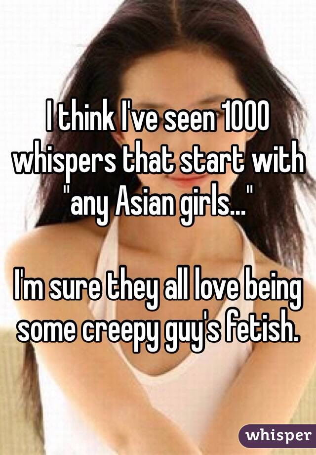 I think I've seen 1000 whispers that start with "any Asian girls..." I'm sure they all love being some creepy guy's fetish. 