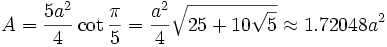 A = \frac{5a^2}{4}\cot \frac{\pi}{5} = \frac {a^2}{4} \sqrt{25+10\sqrt{5}} \approx 1.72048 a^2