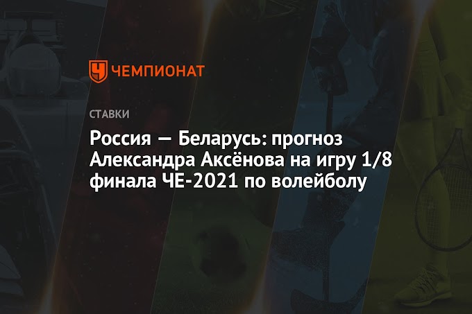 Россия — Беларусь: прогноз Александра Аксёнова на игру 1/8 финала ЧЕ-2021 по волейболу