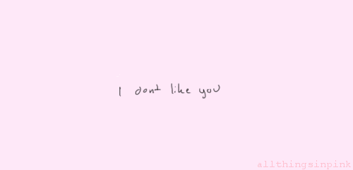 I don&rsquo;t like you. ♥