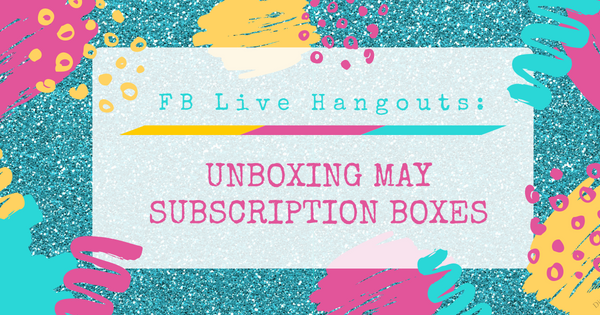 Unboxing May Subscription Boxes + Join Our Weekly FB Live Hangouts