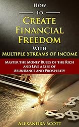 How To Create Financial Freedom with Multiple Streams of Income: Master the Money Rules of the Rich and Live a Life of Abundance and Prosperity 