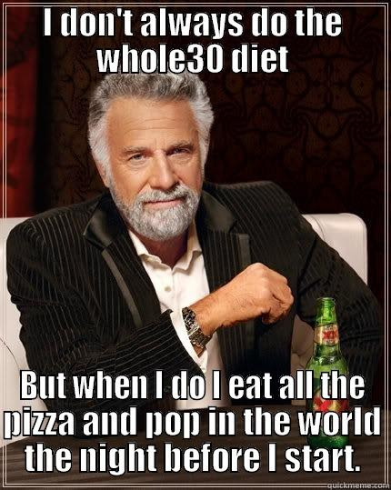 Whole30 Diet - I DON'T ALWAYS DO THE WHOLE30 DIET BUT WHEN I DO I EAT ALL THE PIZZA AND POP IN THE WORLD THE NIGHT BEFORE I START. The Most Interesting Man In The World