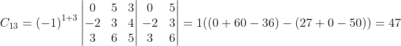 C_{13}=\left ( -1 \right )^{1+3}\begin{vmatrix} 0 & 5 & 3\\ -2 & 3 & 4\\ 3 & 6 & 5 \end{vmatrix}\left.\begin{matrix} 0 & 5\\ -2 & 3\\ 3 & 6 \end{matrix}\right|=1((0 + 60 - 36)-(27+0-50))=47
