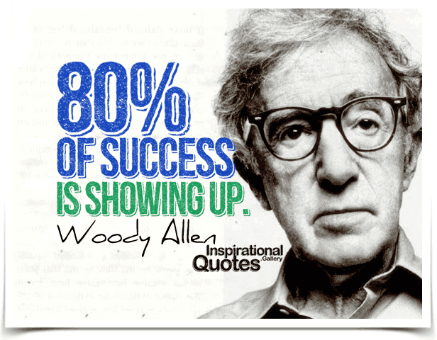 Eighty percent of success is showing up Eighty percent of success is showing up