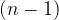 (n - 1) (n - 1)