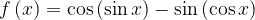 f\left( x \right) = \cos \left( {\sin x} \right) - \sin \left( {\cos x} \right) f\left( x \right) = \cos \left( {\sin x} \right) - \sin \left( {\cos x} \right)