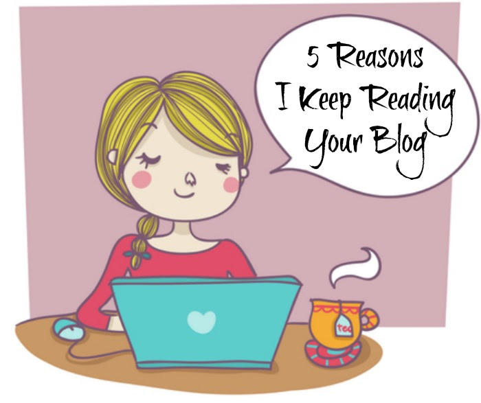 5 Reasons I Keep Reading Your  Blog