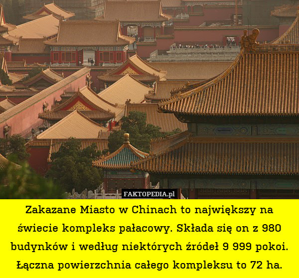 Zakazane Miasto w Chinach to największy – Zakazane Miasto w Chinach to największy na świecie kompleks pałacowy. Składa się on z 980 budynków i według niektórych źródeł 9 999 pokoi. Łączna powierzchnia całego kompleksu to 72 ha. 