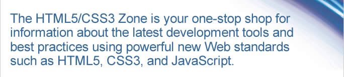 The HTML5/CSS3 Zone is your one-stop shop for information about the latest development tools and best practices using powerful new Web standards such as HTML5, CSS3, and JavaScript.
