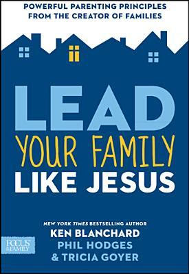 Lead Your Family Like Jesus: Powerful Parenting Principles from the Creator of Families