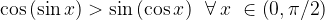 \cos \left( {\sin x} \right) > \sin \left( {\cos x} \right)\,\,\,\forall \,x\,\, \in \left( {0,\pi /2} \right) \cos \left( {\sin x} \right) > \sin \left( {\cos x} \right)\,\,\,\forall \,x\,\, \in \left( {0,\pi /2} \right)