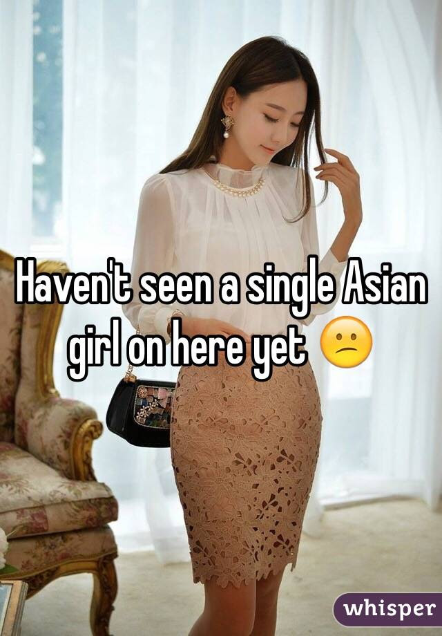 Haven't seen a single Asian girl on here yet 😕