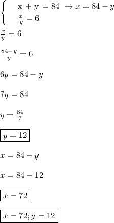 \begin{cases} & \text{ x + y = 84 } \to x = 84 - y \\ & \text{ } \frac{x}{y} = 6 \end{cases} \\\\ \frac{x}{y} = 6\\\\ \frac{84 - y}{y} = 6\\\\ 6y = 84 - y\\\\ 7y = 84\\\\ y = \frac{84}{7} \\\\ \boxed{y = 12}\\\\ x = 84 - y\\\\ x = 84 - 12\\\\ \boxed{x = 72}\\\\ \boxed{x = 72; y = 12}