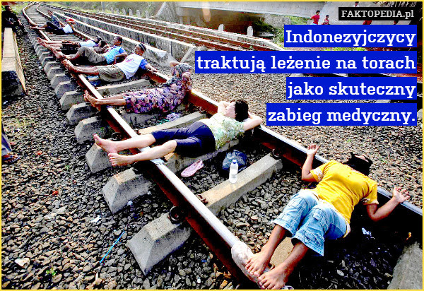 Indonezyjczycy
traktują leżenie – Indonezyjczycy
traktują leżenie na torach
jako skuteczny
zabieg medyczny. 