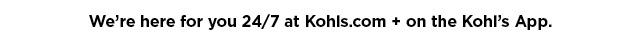 we are here for you 24/7 at kohls.com and on the kohl's app