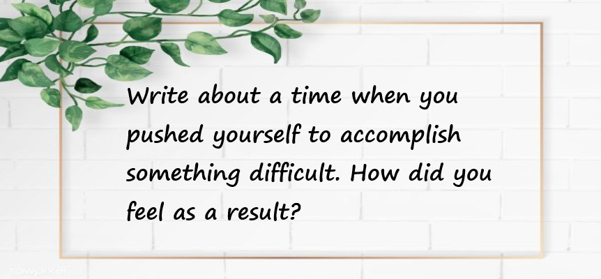 Write about a time when you pushed yourself to accomplish something difficult. How did you feel as a result?