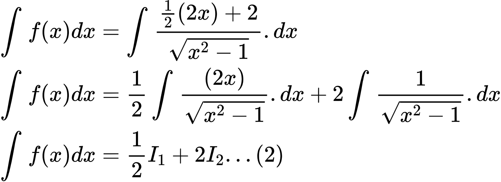 {"id":"2-0-0-0-0-0-1-1-1-1-1-1-1-1-1-1-1-1-1-1-2-0","code":"\\begin{align*}\n{\\int_{}^{}f\\left(x\\right)dx}&={\\int_{}^{}\\frac{\\frac{1}{2}\\left(2x\\right)+2}{{\\sqrt[]{x^{2}-1}}}.dx}\\\\\n{\\int_{}^{}f\\left(x\\right)dx}&={\\frac{1}{2}\\int_{}^{}\\frac{\\left(2x\\right)}{{\\sqrt[]{x^{2}-1}}}.dx+2\\int_{}^{}\\frac{1}{{\\sqrt[]{x^{2}-1}}}.dx}\\\\\n{\\int_{}^{}f\\left(x\\right)dx}&={\\frac{1}{2}I_{1}+2I_{2}...\\left(2\\right)}\t\n\\end{align*}","font":{"size":10,"color":"#000000","family":"Arial"},"type":"align*","ts":1600865928660,"cs":"21gPdjhlE2xm/DU9Yfpsvw==","size":{"width":348,"height":126}}