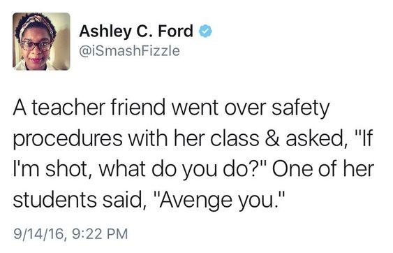 Un tuit del @iSmashFizzle el 16 de septiembre de 2016 dice: Una amiga maestra repasó los procedimientos de seguridad con su clase y le preguntó: “Si me disparan, ¿qué haces?” Una de sus alumnas dijo: “Vénguese”.