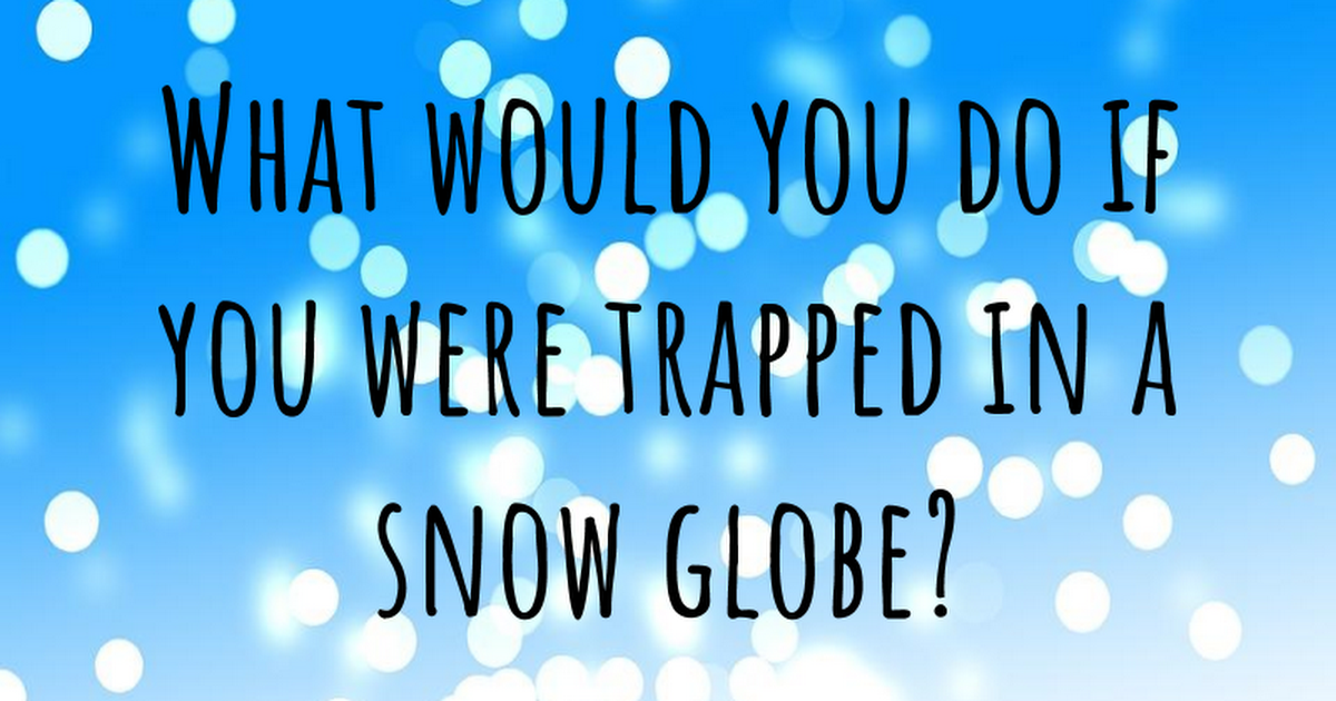 What would you do if you were trapped in a snow globe?