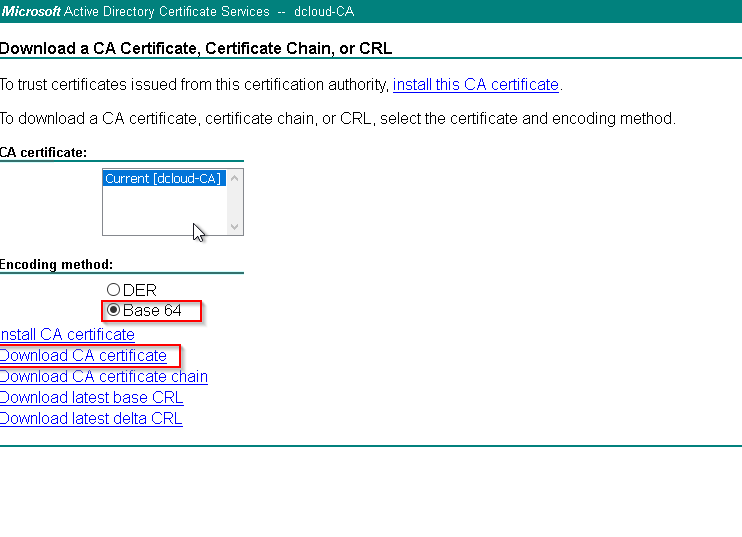 Microsoft Active Directory Certificate Services dcloud-CA 
Download a CA Certificate Certificate Chain or CRL 
To trust certificates issued from this certification authoriW, this CA certificate 
To download a CA certificate, certificate chain, or CRI_, select the certificate and encoding method 
certificate: 
Current [dcloud-CA] 
Encoding method: 
ODER 
• Base 
nstall CA certificate 
Download CA certificate 
Download CAcertificate c ain 
Download latest base CRL 
Download latest delta CRL 