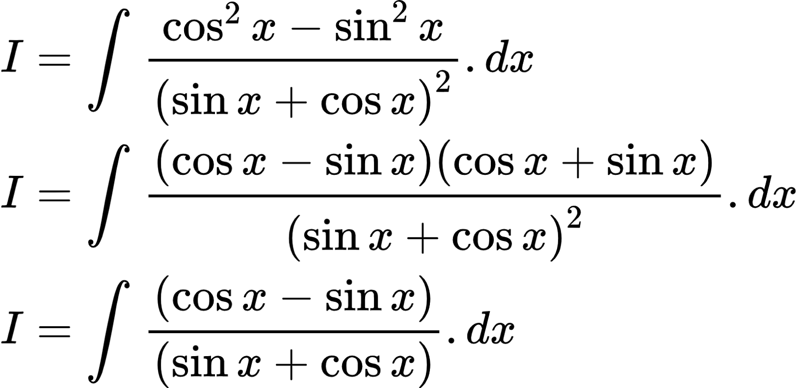 {"type":"align*","id":"2-0-0-0-0-0-0-0-0-0-0-0-0-0-0-0-0-1-1-0-0-1-0-1-1-1-1-0-1-1-1-1-1-0-1-0-1-1-1-1-1-2-1-1-1-1-1-1-1-1-0-1-2-1-1-1-1","font":{"color":"#000000","size":10,"family":"Arial"},"code":"\\begin{align*}\n{I}&={\\int_{}^{}\\frac{\\cos^{2}x-\\sin^{2}x}{\\left(\\sin x+\\cos x\\right)^{2}}.dx}\\\\\n{I}&={\\int_{}^{}\\frac{\\left(\\cos x-\\sin x\\right)\\left(\\cos x+\\sin x\\right)}{\\left(\\sin x+\\cos x\\right)^{2}}.dx}\\\\\n{I}&={\\int_{}^{}\\frac{\\left(\\cos x-\\sin x\\right)}{\\left(\\sin x+\\cos x\\right)}.dx}\t\n\\end{align*}","ts":1603105093339,"cs":"fWNeBFkDoI6Ay1vDfv2Kmw==","size":{"width":270,"height":132}}