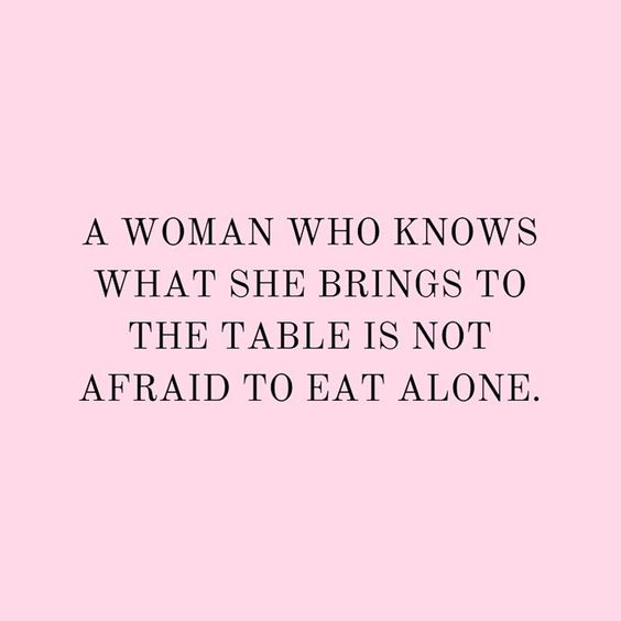 “A woman who knows what she brings to the table is not afraid to eat alone” - Unknown