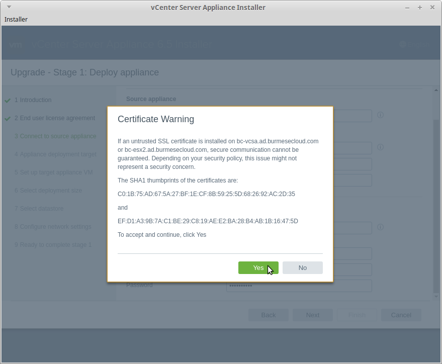 Installer 
Upgrade 
Stage 
vCenter Server Appliance Installer 
Deploy applianc 
Certificate Warning 
If an untrusted SSI_ certificate is installed on bc-vcsa.ad.burmesecloud.com 
or bc-esx2.ad.burmesecloud.com. secure communication cannot be 
guaranteed. Depending on your security policy, this issue might not 
represent a security concem. 
The SHAI thumbprints of the certificates are: 
To accept and continue, click Yes 