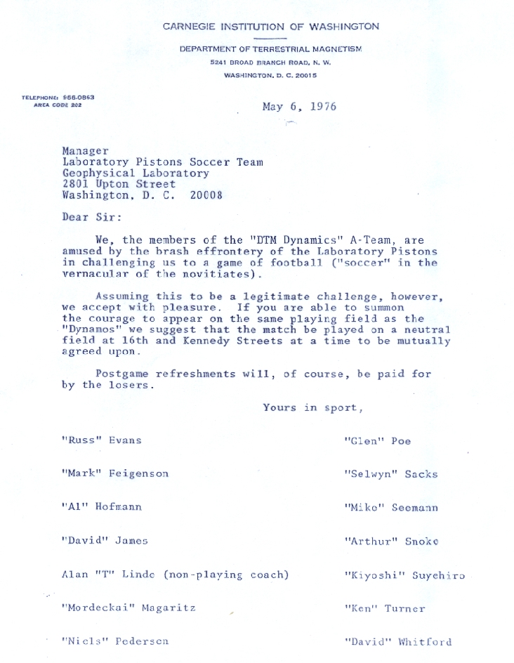 We, the members of the "DTM Dynamics" A-Team, are amused by the brash effrontery of the Laboratory Pistons in challenging us to a game of football ("soccer" in the vernacular of the novitiates). Assuming this to be a legitimate challenge, however, we accept with pleasure. If you are able to summon the courage to appear on the same playing field as the "Dynamos" we suggest that the match be played on a neutral field at the 16th and Kennedy Streets at a time to be mutually agreed upon. 