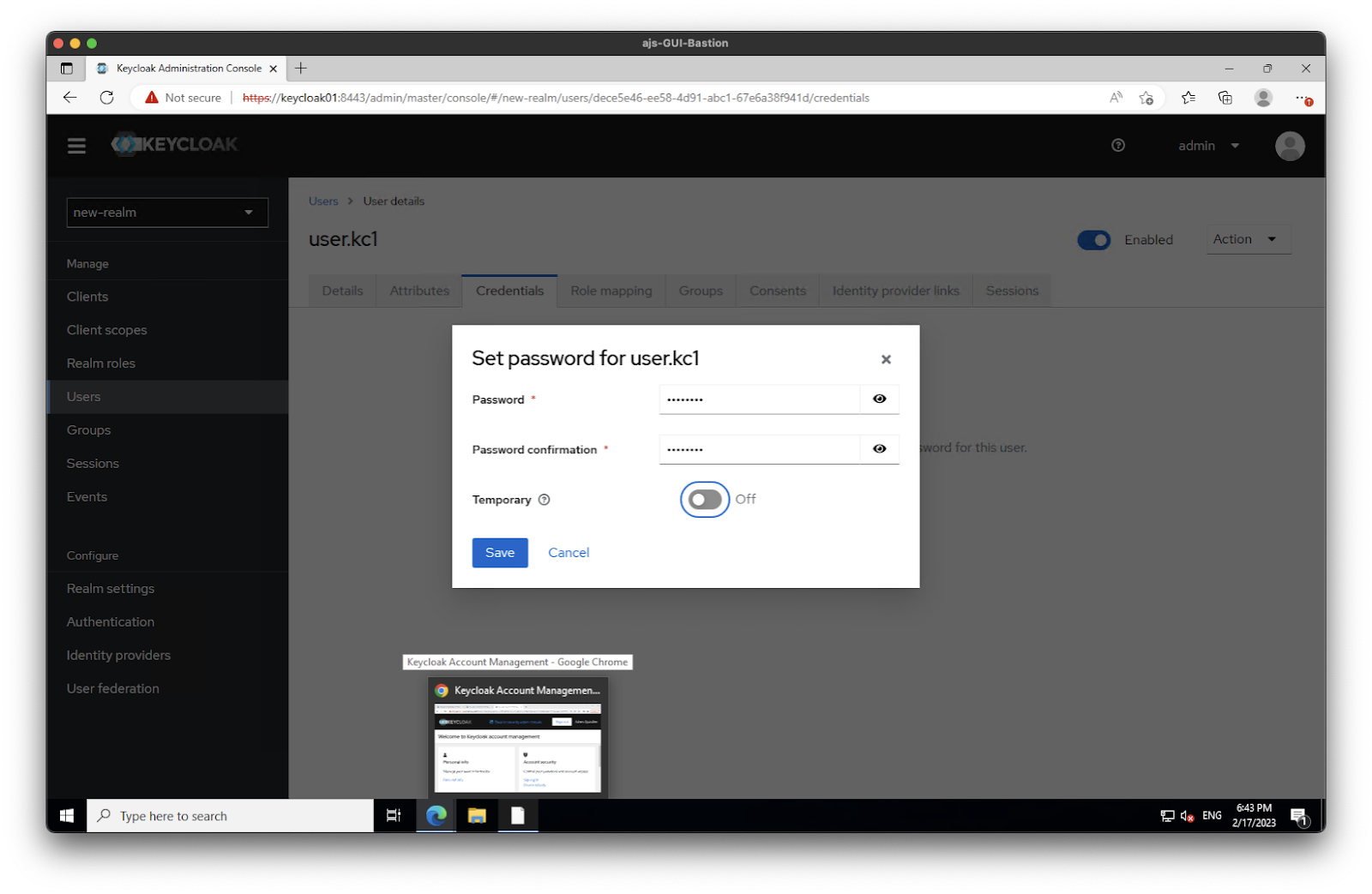 ajs-GUl-Bastion 
_J Keycloak Administration Console X + 
Not secure I 
(O'KEYCLOAK 
new-realm 
Manage 
Clients 
Client scopes 
Realm roles 
Users 
Groups 
Sessions 
Events 
Configure 
Realm settings 
Authentication 
Identity providers 
Users User details 
user.kcl 
Details 
Attributes 
Credentials 
Role mapping 
Groups 
Zonsents 
Set password for user.kcl 
Password confirmation * 
Temporary O 
Cancel 
Key-cloak Account Management • Gccgle Chrome 
Identity provider links 
ord for this user. 