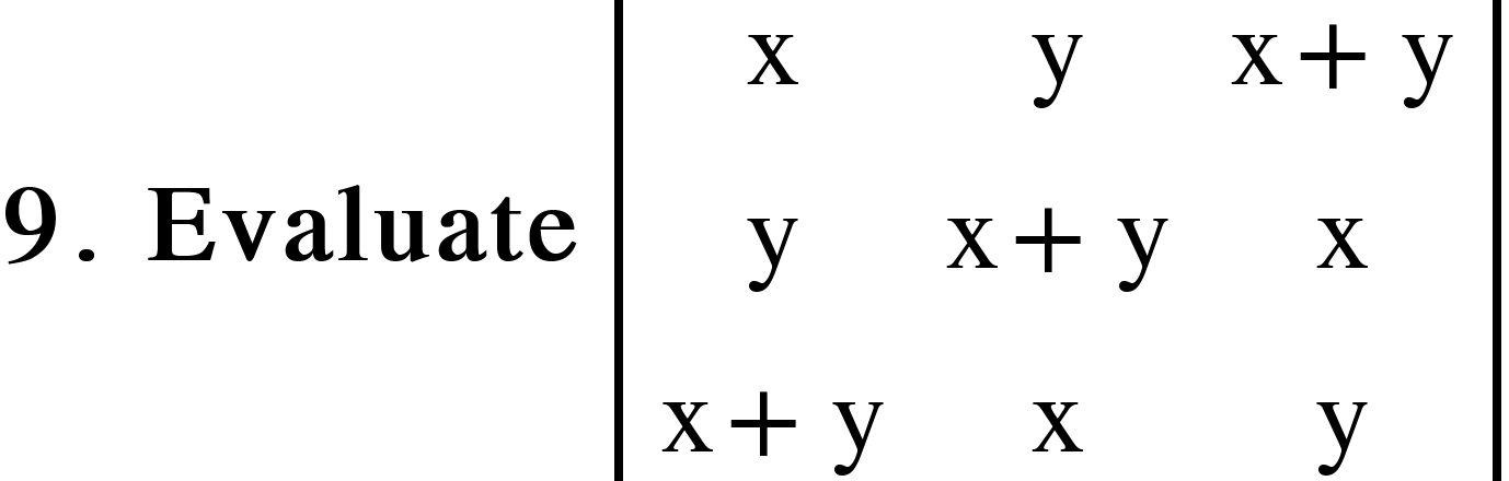 <math xmlns="http://www.w3.org/1998/Math/MathML"><mn mathvariant="bold">9</mn><mo mathvariant="bold">.</mo><mo mathvariant="bold">&#xA0;</mo><mi mathvariant="bold">Evaluate</mi><mo>&#xA0;</mo><mfenced open="|" close="|"><mtable><mtr><mtd><mi mathvariant="normal">x</mi></mtd><mtd><mi mathvariant="normal">y</mi></mtd><mtd><mi mathvariant="normal">x</mi><mo>+</mo><mi mathvariant="normal">y</mi></mtd></mtr><mtr><mtd><mi mathvariant="normal">y</mi></mtd><mtd><mi mathvariant="normal">x</mi><mo>+</mo><mi mathvariant="normal">y</mi></mtd><mtd><mi mathvariant="normal">x</mi></mtd></mtr><mtr><mtd><mi mathvariant="normal">x</mi><mo>+</mo><mi mathvariant="normal">y</mi></mtd><mtd><mi mathvariant="normal">x</mi></mtd><mtd><mi mathvariant="normal">y</mi></mtd></mtr></mtable></mfenced></math>