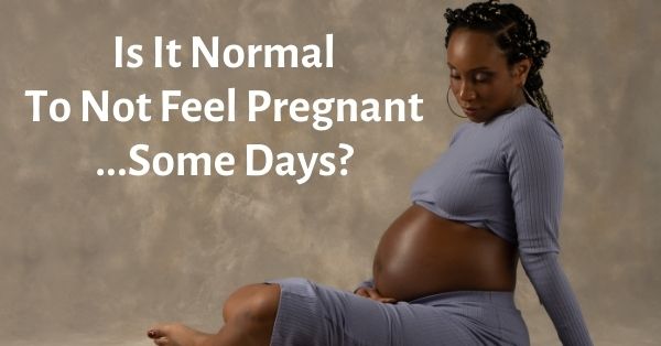 is it normal to not feel pregnant some days